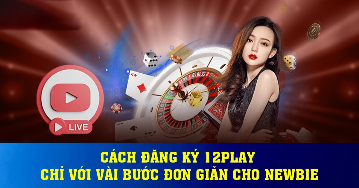 Cách Đăng Ký 12play Chỉ Với Vài Bước Đơn Giản Cho Newbie